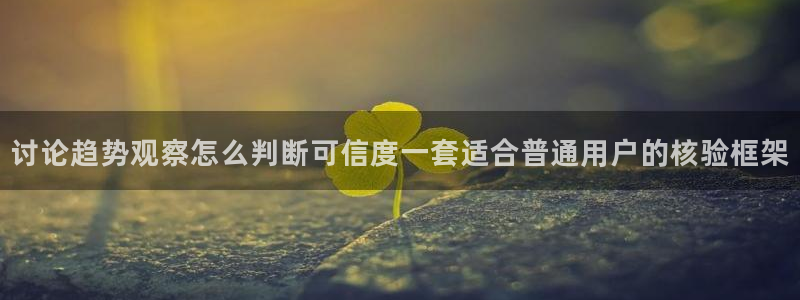 911吃瓜网：讨论趋势观察怎么判断可信度一套适合普通用户的核验框架