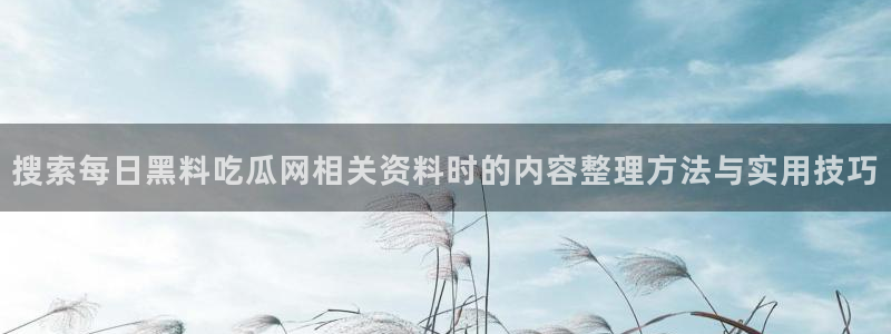 最新吃瓜网:搜索每日黑料吃瓜网相关资料时的内容整理方法与实用技巧