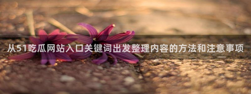 91吃瓜在线观看：从51吃瓜网站入口关键词出发整理内容的方法和注意事项
