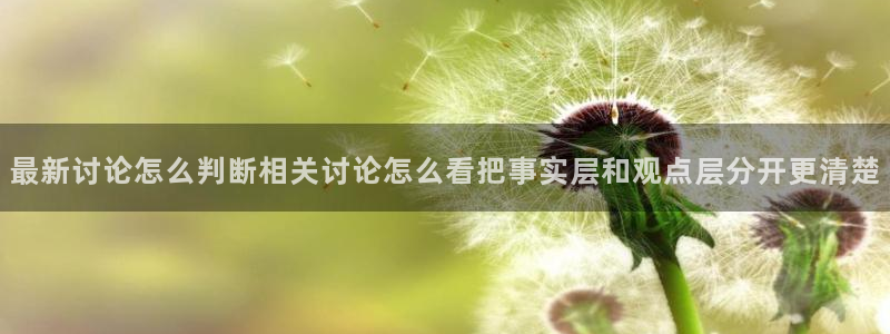 吃瓜最新:最新讨论怎么判断相关讨论怎么看把事实层和观点层分开更清楚