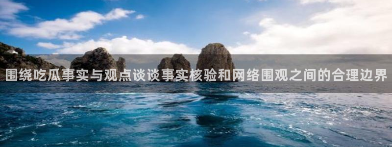 51吃瓜最新网站：围绕吃瓜事实与观点谈谈事实核验和网络围观之间的合理边界