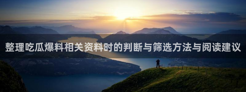 51吃瓜官网：整理吃瓜爆料相关资料时的判断与筛选方法与阅读建议
