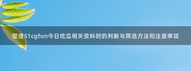 吃瓜最新：整理51cgfun今日吃瓜相关资料时的判断与筛选方法和注意事项
