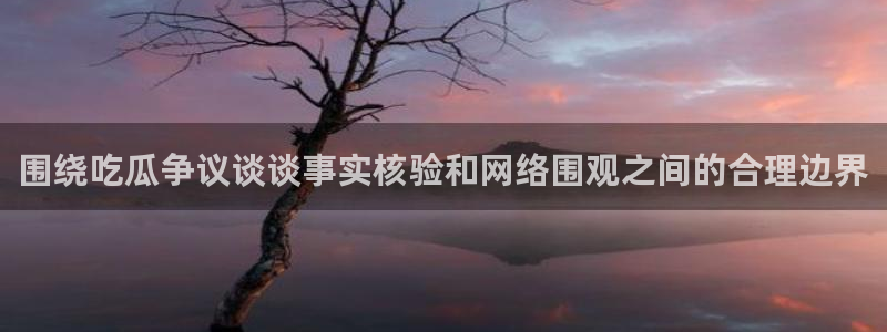 51吃瓜网下载:围绕吃瓜争议谈谈事实核验和网络围观之间的合理边界